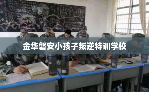金华磐安小孩子叛逆特训学校