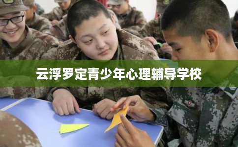 云浮罗定青少年心理辅导学校