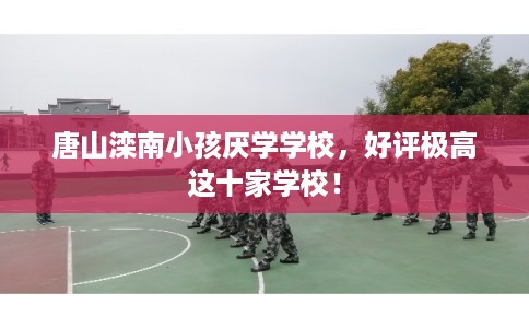 唐山滦南小孩厌学学校，好评极高这十家学校！