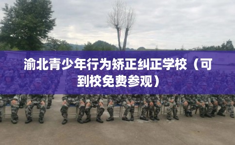 渝北青少年行为矫正纠正学校（可到校免费参观）