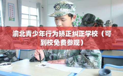 渝北青少年行为矫正纠正学校（可到校免费参观）