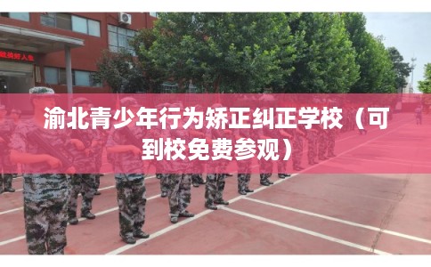 渝北青少年行为矫正纠正学校（可到校免费参观）