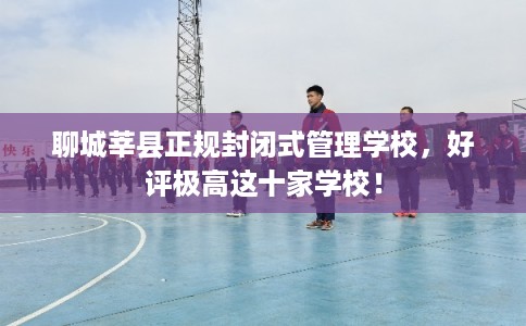 聊城莘县正规封闭式管理学校，好评极高这十家学校！
