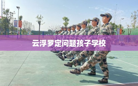 云浮罗定问题孩子学校