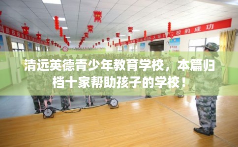 清远英德青少年教育学校，本篇归档十家帮助孩子的学校！