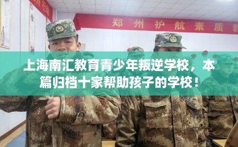 上海南汇教育青少年叛逆学校，本篇归档十家帮助孩子的学校！