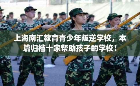 上海南汇教育青少年叛逆学校，本篇归档十家帮助孩子的学校！