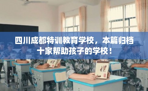 四川成都特训教育学校，本篇归档十家帮助孩子的学校！