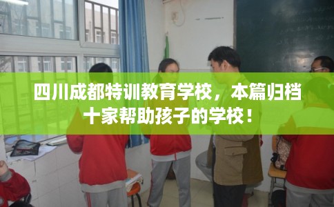 四川成都特训教育学校，本篇归档十家帮助孩子的学校！