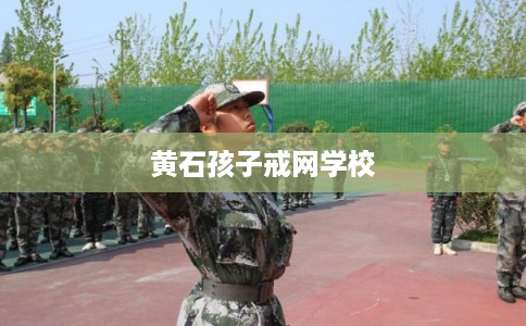 黄石孩子戒网学校
