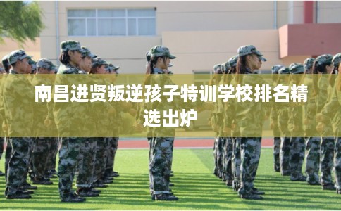 南昌进贤叛逆孩子特训学校排名精选出炉
