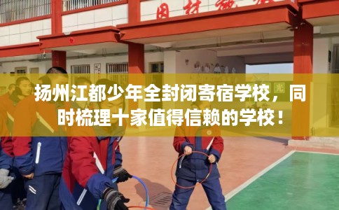 扬州江都少年全封闭寄宿学校，同时梳理十家值得信赖的学校！