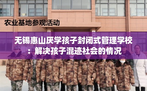 无锡惠山厌学孩子封闭式管理学校：解决孩子混迹社会的情况