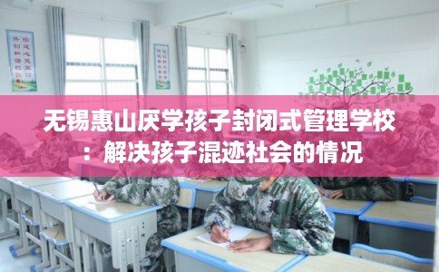 无锡惠山厌学孩子封闭式管理学校：解决孩子混迹社会的情况