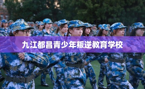 九江都昌青少年叛逆教育学校