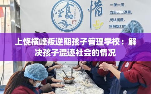 上饶横峰叛逆期孩子管理学校：解决孩子混迹社会的情况