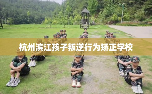 杭州滨江孩子叛逆行为矫正学校