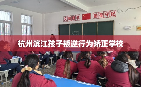杭州滨江孩子叛逆行为矫正学校
