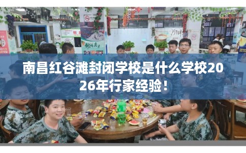 南昌红谷滩封闭学校是什么学校2026年行家经验！