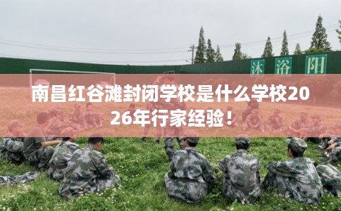 南昌红谷滩封闭学校是什么学校2026年行家经验！