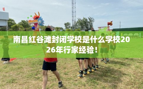 南昌红谷滩封闭学校是什么学校2026年行家经验！