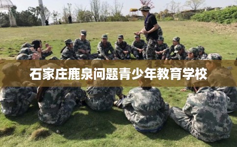 石家庄鹿泉问题青少年教育学校