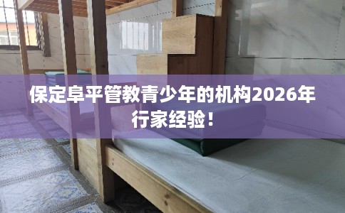 保定阜平管教青少年的机构2026年行家经验！