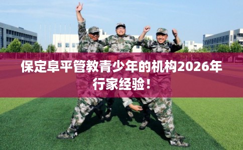 保定阜平管教青少年的机构2026年行家经验！