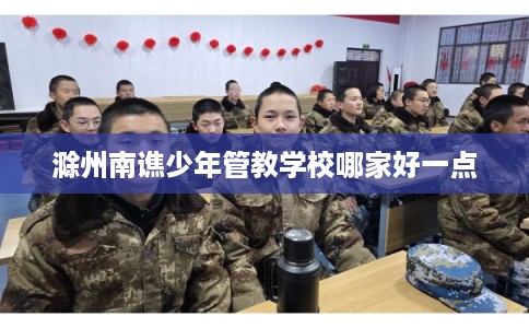 滁州南谯少年管教学校哪家好一点