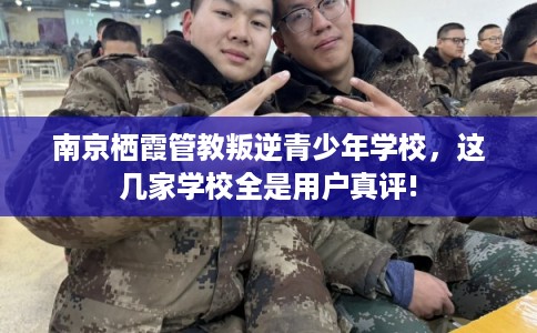 南京栖霞管教叛逆青少年学校，这几家学校全是用户真评!