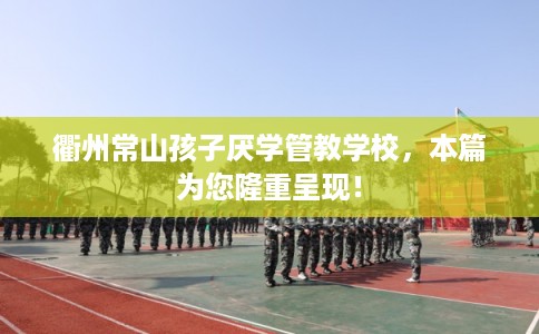 衢州常山孩子厌学管教学校，本篇为您隆重呈现！