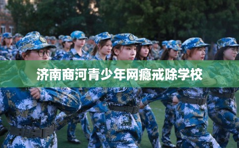 济南商河青少年网瘾戒除学校