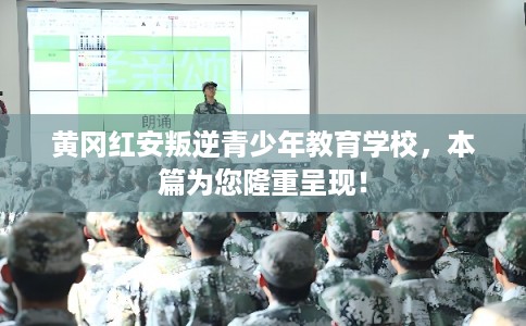 黄冈红安叛逆青少年教育学校，本篇为您隆重呈现！