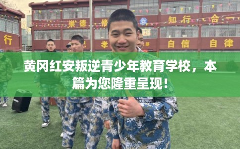 黄冈红安叛逆青少年教育学校，本篇为您隆重呈现！