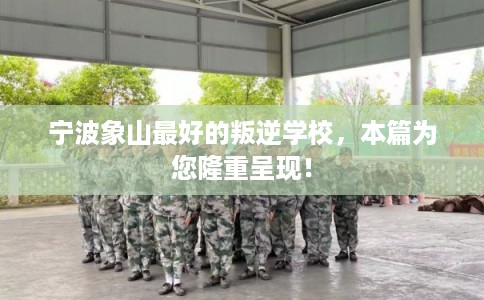 宁波象山最好的叛逆学校，本篇为您隆重呈现！