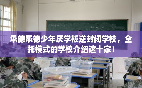 承德承德少年厌学叛逆封闭学校,全托模式的学校介绍这十家! 承德承德少年厌学叛逆封闭学校,全托模式的学校介绍这十家!