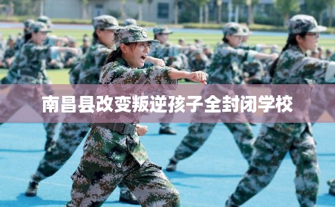 南昌县改变叛逆孩子全封闭学校