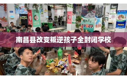 南昌县改变叛逆孩子全封闭学校