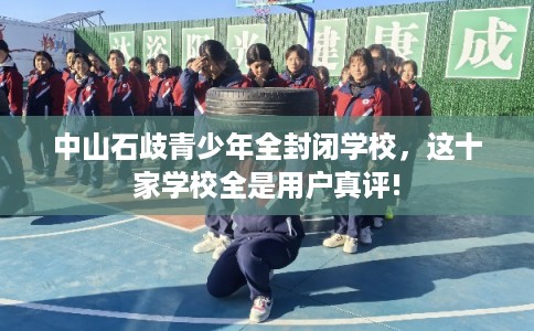 中山石歧青少年全封闭学校，这十家学校全是用户真评!