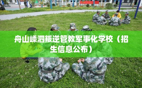 舟山嵊泗叛逆管教军事化学校（招生信息公布）