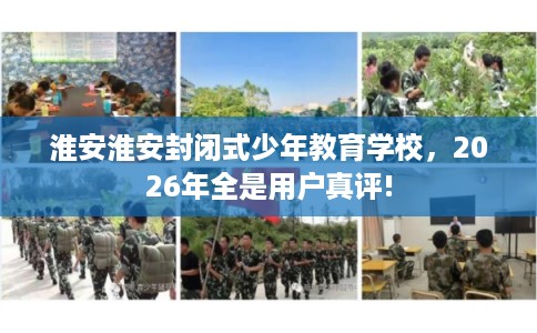 淮安淮安封闭式少年教育学校,2026年全是用户真评! 淮安淮安封闭式少年教育学校,2026年全是用户真评!