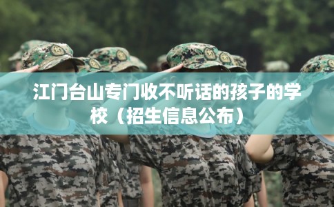 江门台山专门收不听话的孩子的学校（招生信息公布）