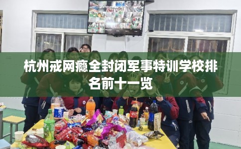 杭州戒网瘾全封闭军事特训学校排名前十一览 杭州戒网瘾全封闭军事特训学校排名前十一览