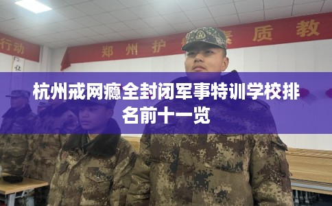 杭州戒网瘾全封闭军事特训学校排名前十一览 杭州戒网瘾全封闭军事特训学校排名前十一览