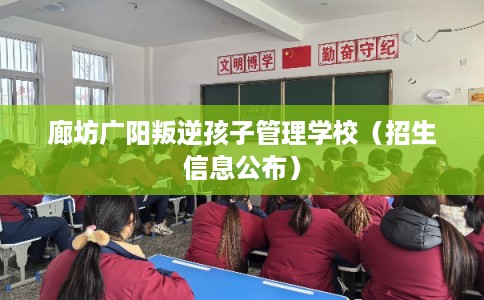 廊坊广阳叛逆孩子管理学校(招生信息公布) 廊坊广阳叛逆孩子管理学校(招生信息公布)