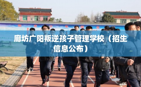 廊坊广阳叛逆孩子管理学校(招生信息公布) 廊坊广阳叛逆孩子管理学校(招生信息公布)