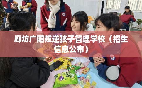 廊坊广阳叛逆孩子管理学校（招生信息公布）