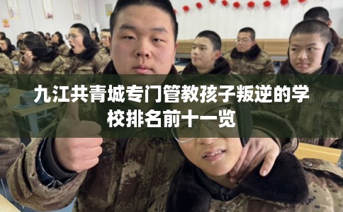 九江共青城专门管教孩子叛逆的学校排名前十一览