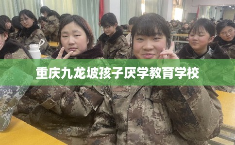 重庆九龙坡孩子厌学教育学校