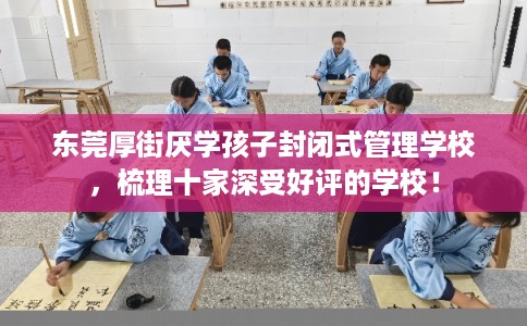 东莞厚街厌学孩子封闭式管理学校，梳理十家深受好评的学校！